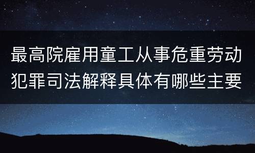 最高院雇用童工从事危重劳动犯罪司法解释具体有哪些主要规定