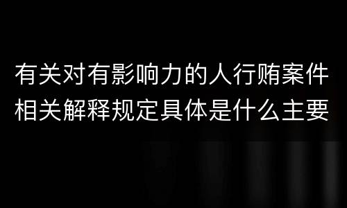 有关对有影响力的人行贿案件相关解释规定具体是什么主要内容