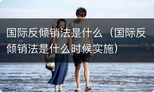 国际反倾销法是什么（国际反倾销法是什么时候实施）