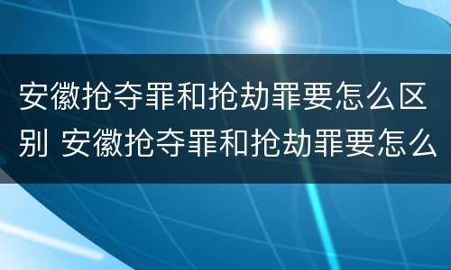 安徽抢夺罪和抢劫罪要怎么区别 安徽抢夺罪和抢劫罪要怎么区别呢