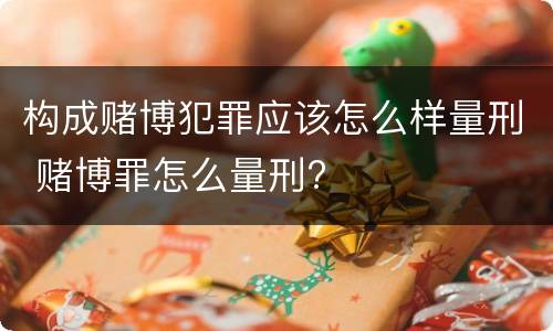 构成赌博犯罪应该怎么样量刑 赌博罪怎么量刑?