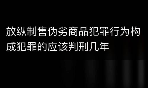 放纵制售伪劣商品犯罪行为构成犯罪的应该判刑几年