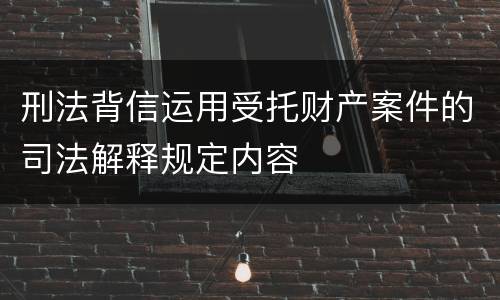 刑法背信运用受托财产案件的司法解释规定内容