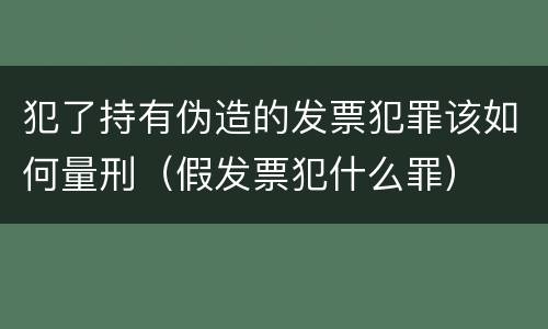 犯了持有伪造的发票犯罪该如何量刑（假发票犯什么罪）