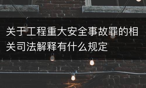 关于工程重大安全事故罪的相关司法解释有什么规定