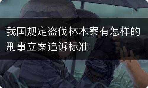 我国规定盗伐林木案有怎样的刑事立案追诉标准