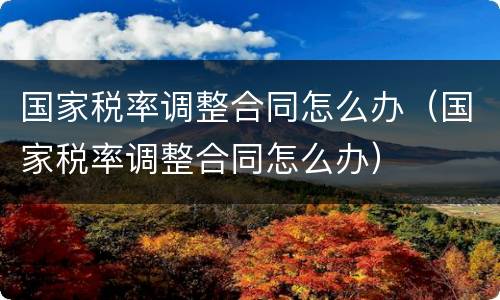 国家税率调整合同怎么办（国家税率调整合同怎么办）