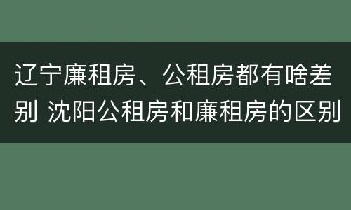 辽宁廉租房、公租房都有啥差别 沈阳公租房和廉租房的区别