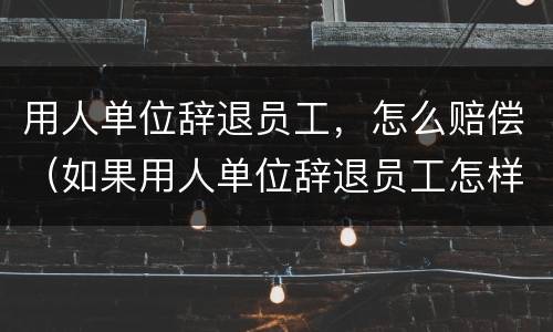 用人单位辞退员工，怎么赔偿（如果用人单位辞退员工怎样赔偿金）
