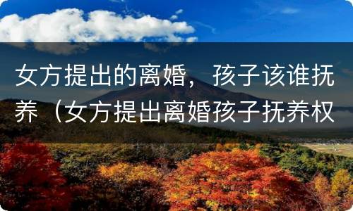 女方提出的离婚，孩子该谁抚养（女方提出离婚孩子抚养权归谁）