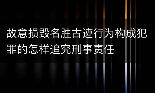 故意损毁名胜古迹行为构成犯罪的怎样追究刑事责任