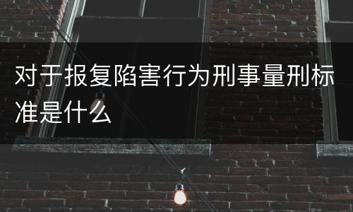 对于报复陷害行为刑事量刑标准是什么