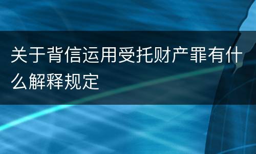 关于背信运用受托财产罪有什么解释规定