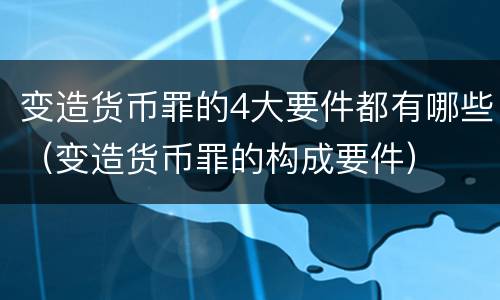 变造货币罪的4大要件都有哪些(变造货币罪的构成要件)