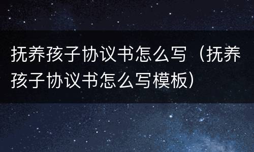 抚养孩子协议书怎么写（抚养孩子协议书怎么写模板）