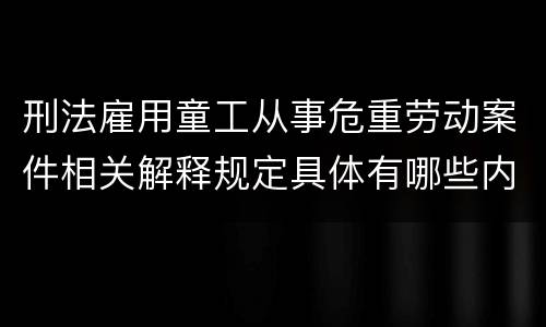 刑法雇用童工从事危重劳动案件相关解释规定具体有哪些内容