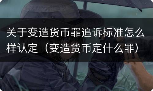 关于变造货币罪追诉标准怎么样认定（变造货币定什么罪）
