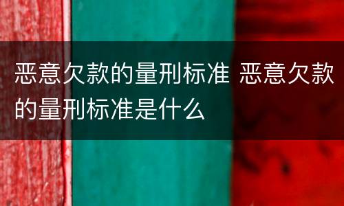 恶意欠款的量刑标准 恶意欠款的量刑标准是什么