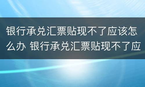银行承兑汇票贴现不了应该怎么办 银行承兑汇票贴现不了应该怎么办理