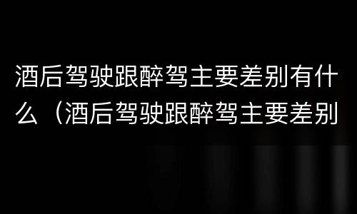 酒后驾驶跟醉驾主要差别有什么（酒后驾驶跟醉驾主要差别有什么不一样）
