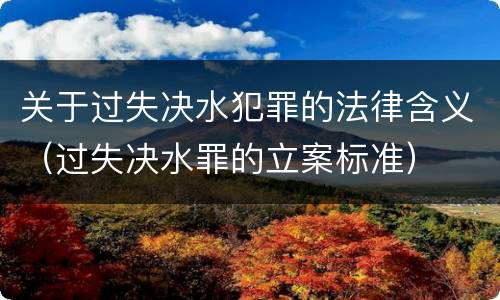 关于过失决水犯罪的法律含义（过失决水罪的立案标准）