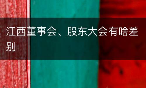 江西董事会、股东大会有啥差别