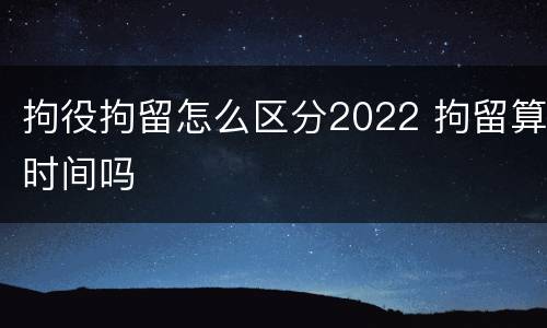 拘役拘留怎么区分2022 拘留算时间吗