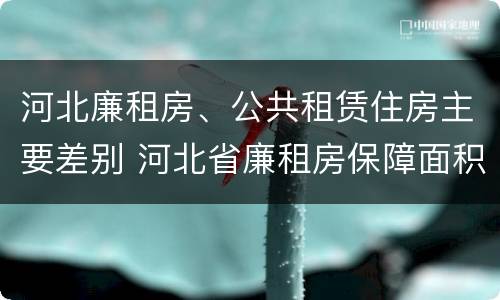 河北廉租房、公共租赁住房主要差别 河北省廉租房保障面积标准