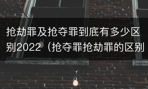 抢劫罪及抢夺罪到底有多少区别2022（抢夺罪抢劫罪的区别）