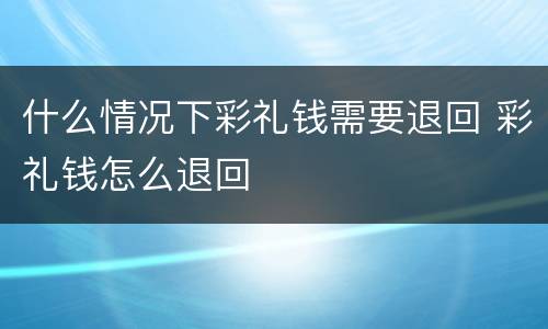 什么情况下彩礼钱需要退回 彩礼钱怎么退回