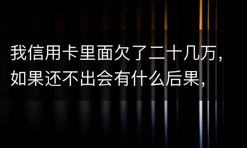 我信用卡里面欠了二十几万，如果还不出会有什么后果，