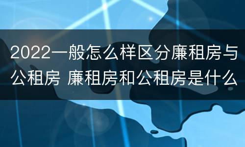 2022一般怎么样区分廉租房与公租房 廉租房和公租房是什么意思