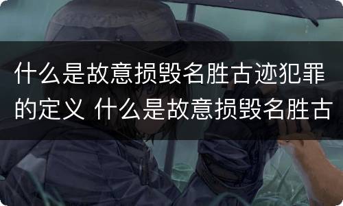 什么是故意损毁名胜古迹犯罪的定义 什么是故意损毁名胜古迹犯罪的定义和标准
