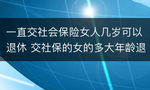 一直交社会保险女人几岁可以退休 交社保的女的多大年龄退休