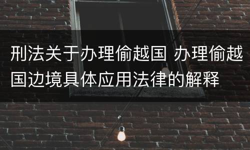 刑法关于办理偷越国 办理偷越国边境具体应用法律的解释