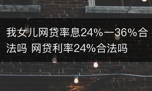 我女儿网贷率息24％一36％合法吗 网贷利率24%合法吗