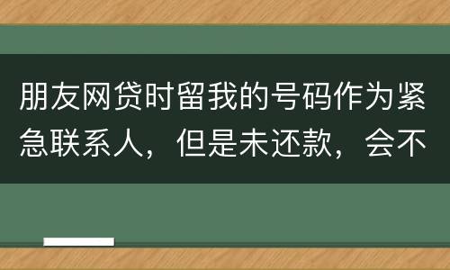 朋友网贷时留我的号码作为紧急联系人，但是未还款，会不会影响我的芝麻分
