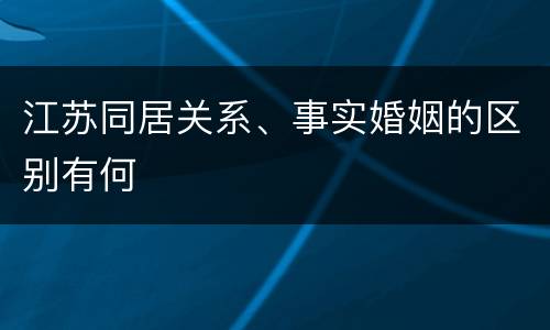 江苏同居关系、事实婚姻的区别有何