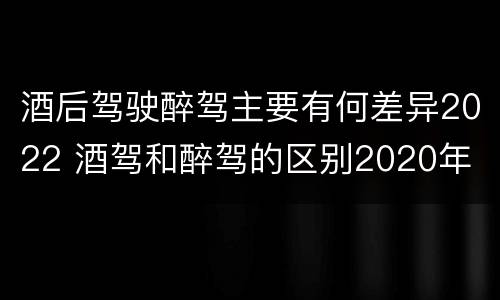 酒后驾驶醉驾主要有何差异2022 酒驾和醉驾的区别2020年