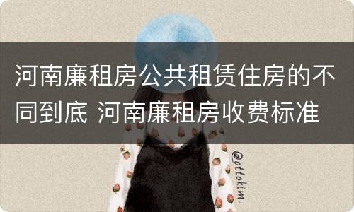 河南廉租房公共租赁住房的不同到底 河南廉租房收费标准