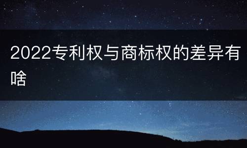 2022专利权与商标权的差异有啥
