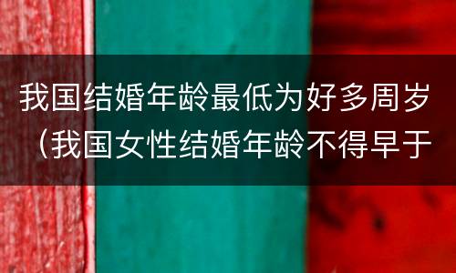 我国结婚年龄最低为好多周岁（我国女性结婚年龄不得早于多少周岁）