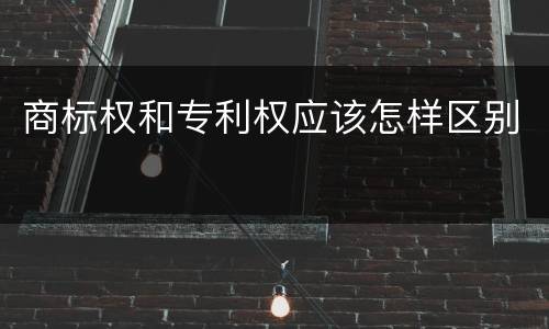 商标权和专利权应该怎样区别