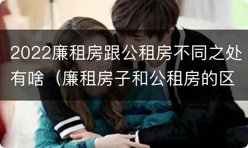 2022廉租房跟公租房不同之处有啥（廉租房子和公租房的区别）