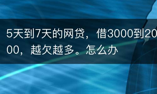5天到7天的网贷，借3000到2000，越欠越多。怎么办