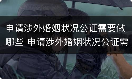 申请涉外婚姻状况公证需要做哪些 申请涉外婚姻状况公证需要做哪些工作
