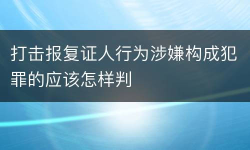 打击报复证人行为涉嫌构成犯罪的应该怎样判
