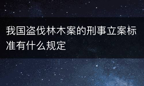 我国盗伐林木案的刑事立案标准有什么规定