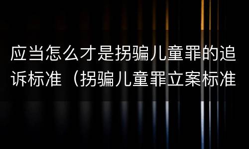 应当怎么才是拐骗儿童罪的追诉标准（拐骗儿童罪立案标准）