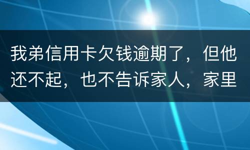 我弟信用卡欠钱逾期了，但他还不起，也不告诉家人，家里人能不经过他把钱还上吗